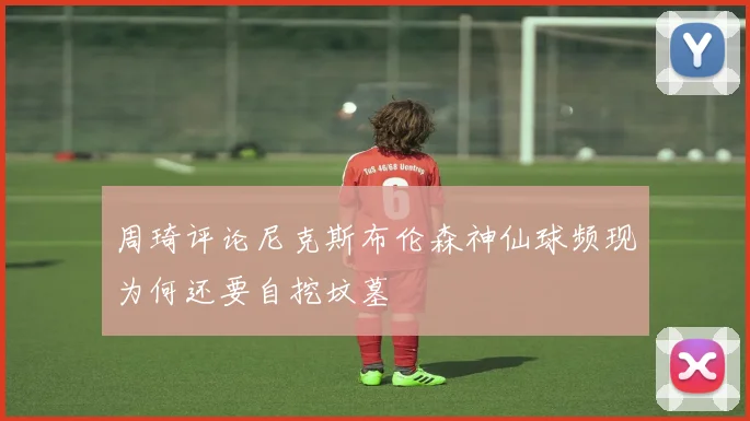 周琦评论尼克斯布伦森神仙球频现为何还要自挖坟墓