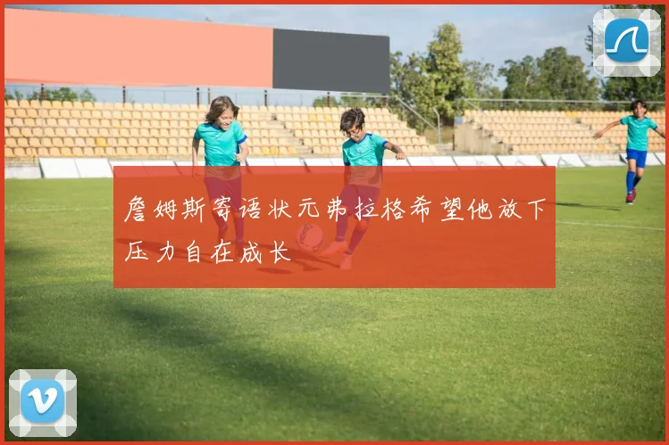 詹姆斯寄语状元弗拉格希望他放下压力自在成长