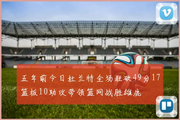 五年前今日杜兰特全场狂砍49分17篮板10助攻带领篮网战胜雄鹿