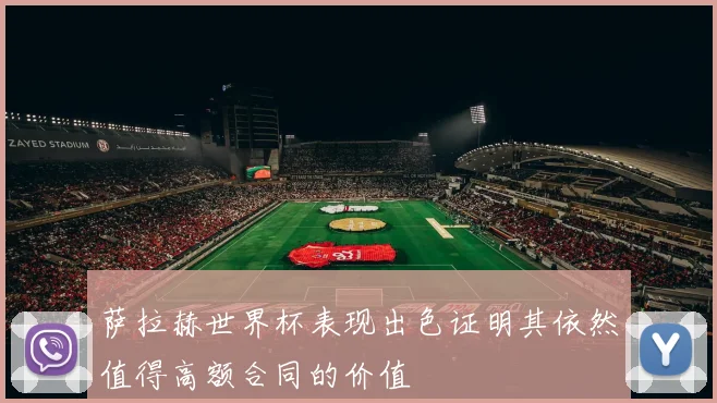 萨拉赫世界杯表现出色证明其依然值得高额合同的价值