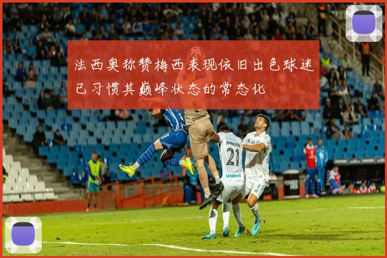 法西奥称赞梅西表现依旧出色球迷已习惯其巅峰状态的常态化