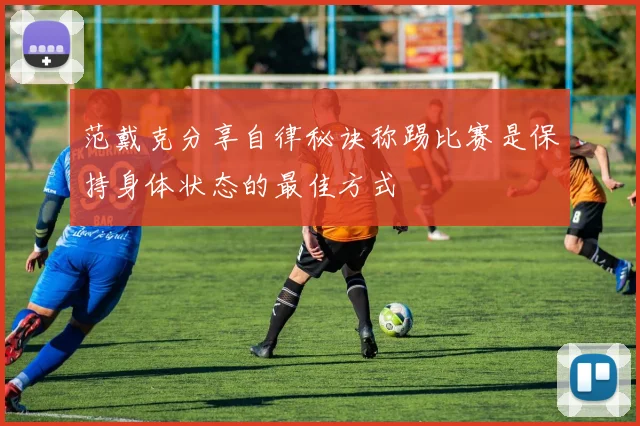 范戴克分享自律秘诀称踢比赛是保持身体状态的最佳方式